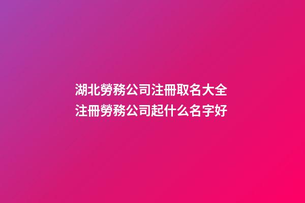 湖北勞務公司注冊取名大全 注冊勞務公司起什么名字好-第1張-公司起名-玄機派